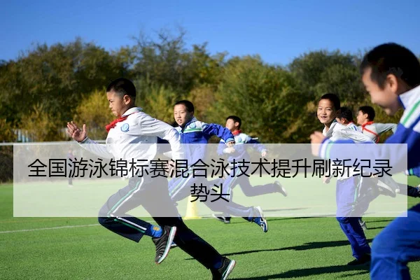 全国游泳锦标赛混合泳技术提升刷新纪录势头